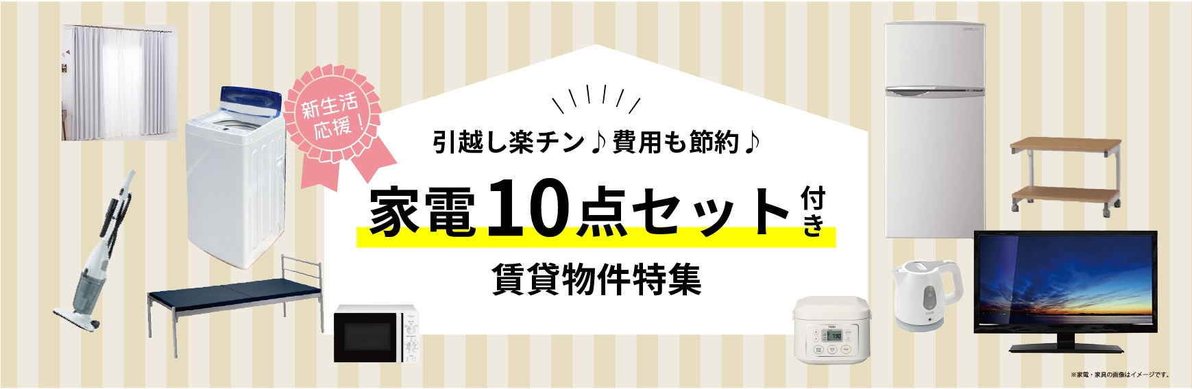 新生活応援！引っ越し楽チン♪費用も節約♪家電１０点セット付き賃貸物件特集